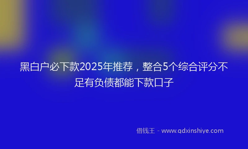 黑白户必下款2025年推荐，整合5个综合评分不足有负债都能下款口子