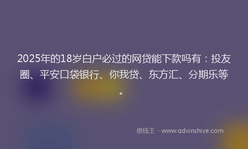 2025年的18岁白户必过的网贷能下款吗有：投友圈、平安口袋银行、你我贷、东方汇、分期乐等。