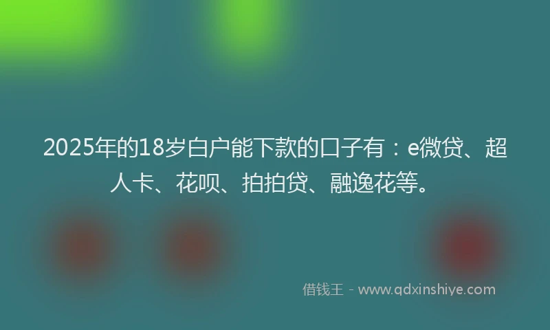 2025年的18岁白户能下款的口子有：e微贷、超人卡、花呗、拍拍贷、融逸花等。