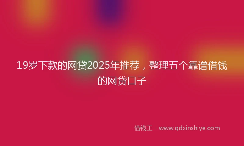 19岁下款的网贷2025年推荐，整理五个靠谱借钱的网贷口子