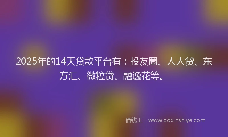 2025年的14天贷款平台有：投友圈、人人贷、东方汇、微粒贷、融逸花等。