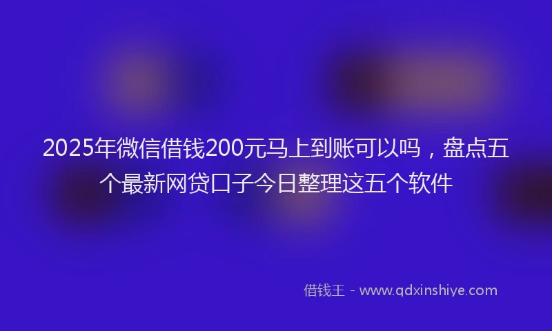 2025年微信借钱200元马上到账可以吗，盘点五个最新网贷口子今日整理这五个软件