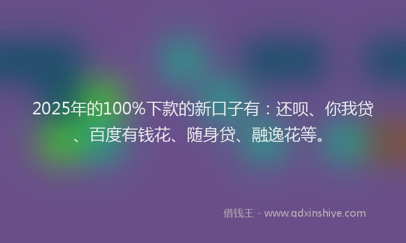 2025年的100%下款的新口子有：还呗、你我贷、百度有钱花、随身贷、融逸花等。