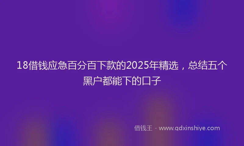 18借钱应急百分百下款的2025年精选，总结五个黑户都能下的口子