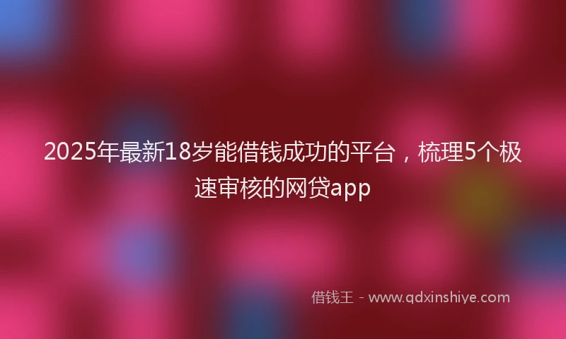 2025年最新18岁能借钱成功的平台，梳理5个极速审核的网贷app