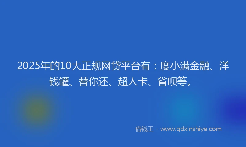 2025年的10大正规网贷平台有：度小满金融、洋钱罐、替你还、超人卡、省呗等。