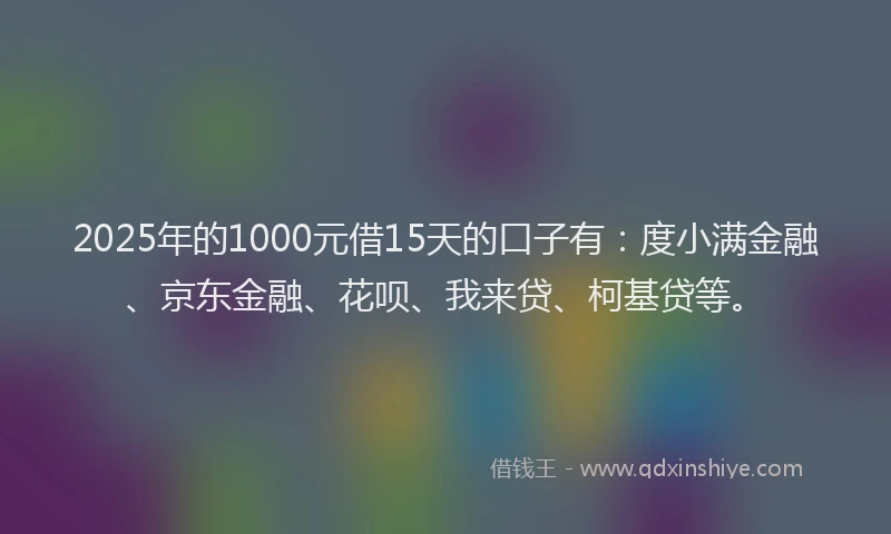 2025年的1000元借15天的口子有：度小满金融、京东金融、花呗、我来贷、柯基贷等。