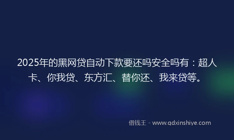 2025年的黑网贷自动下款要还吗安全吗有：超人卡、你我贷、东方汇、替你还、我来贷等。