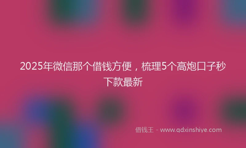 2025年微信那个借钱方便，梳理5个高炮口子秒下款最新