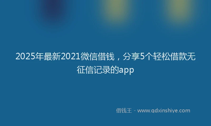 2025年最新2021微信借钱，分享5个轻松借款无征信记录的app