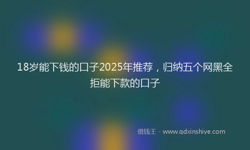 18岁能下钱的口子2025年推荐，归纳五个网黑全拒能下款的口子