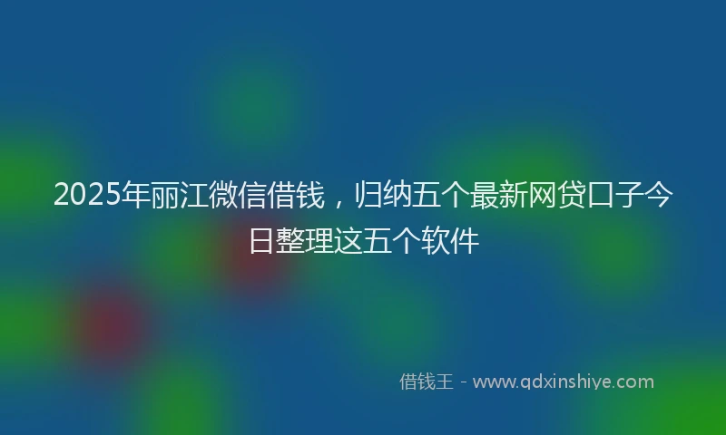 2025年丽江微信借钱，归纳五个最新网贷口子今日整理这五个软件