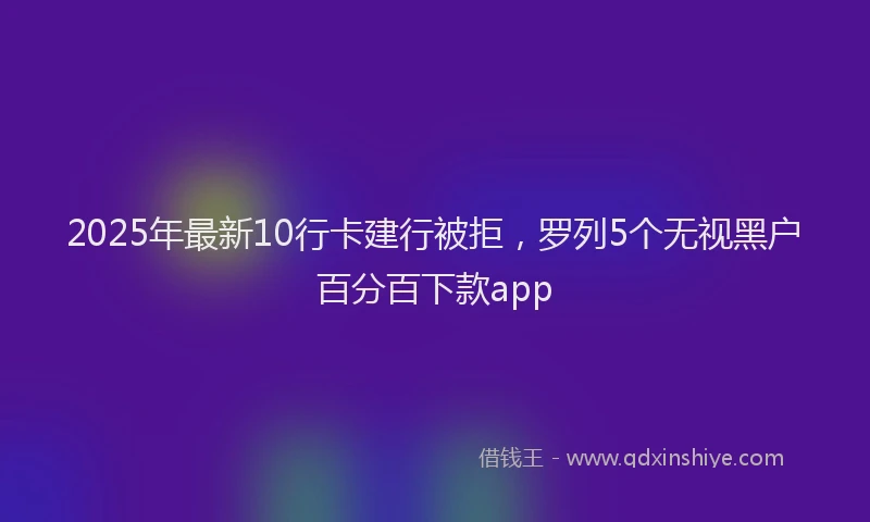 2025年最新10行卡建行被拒，罗列5个无视黑户百分百下款app