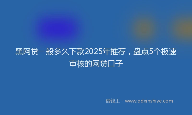 黑网贷一般多久下款2025年推荐，盘点5个极速审核的网贷口子