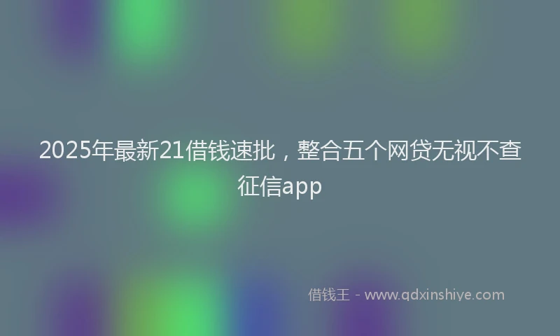 2025年最新21借钱速批，整合五个网贷无视不查征信app