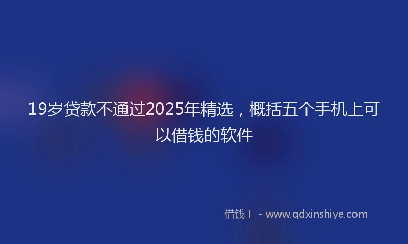 19岁贷款不通过2025年精选，概括五个手机上可以借钱的软件