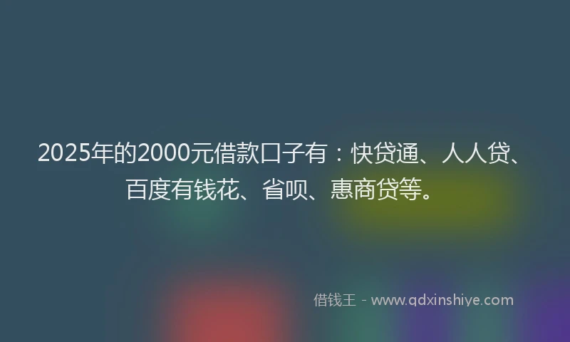 2025年的2000元借款口子有：快贷通、人人贷、百度有钱花、省呗、惠商贷等。