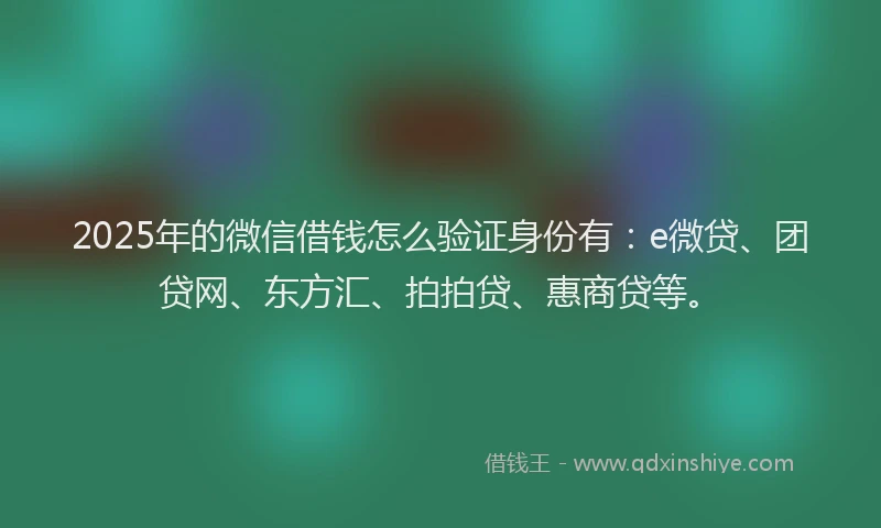 2025年的微信借钱怎么验证身份有：e微贷、团贷网、东方汇、拍拍贷、惠商贷等。