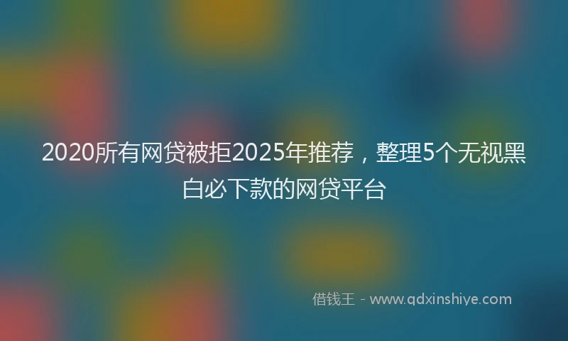 2020所有网贷被拒2025年推荐，整理5个无视黑白必下款的网贷平台