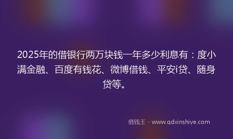 2025年的借银行两万块钱一年多少利息有：度小满金融、百度有钱花、微博借钱、平安i贷、随身贷等。