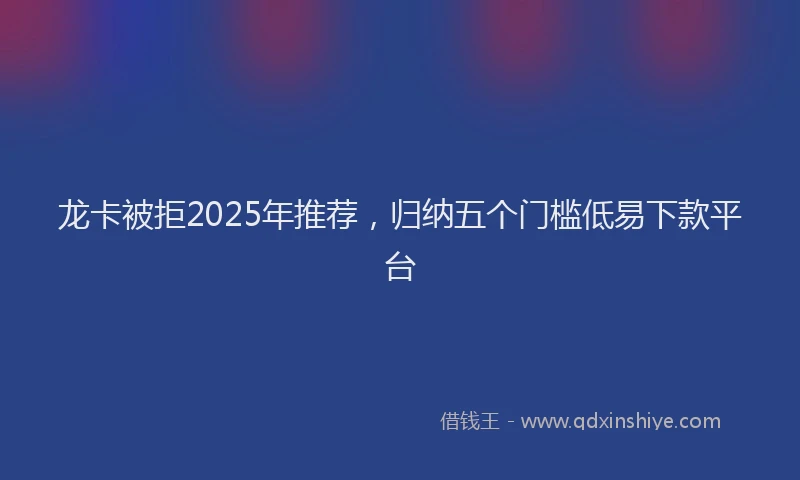 龙卡被拒2025年推荐，归纳五个门槛低易下款平台