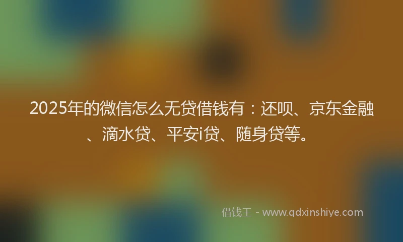 2025年的微信怎么无贷借钱有：还呗、京东金融、滴水贷、平安i贷、随身贷等。