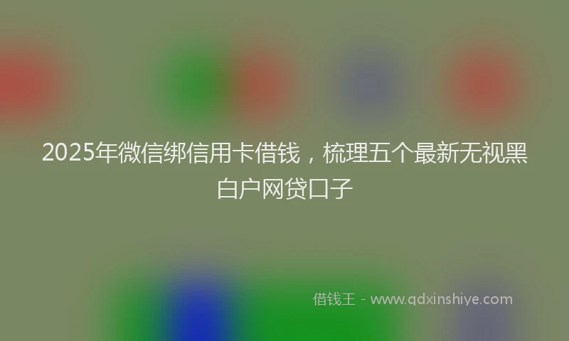 2025年微信绑信用卡借钱，梳理五个最新无视黑白户网贷口子