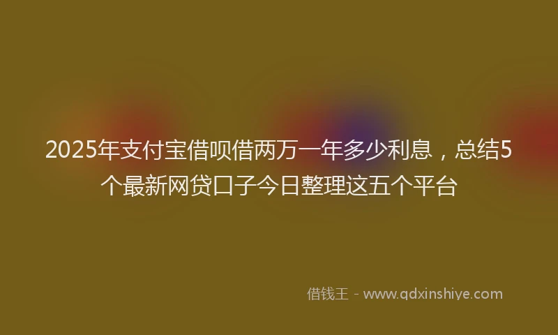 2025年支付宝借呗借两万一年多少利息，总结5个最新网贷口子今日整理这五个平台