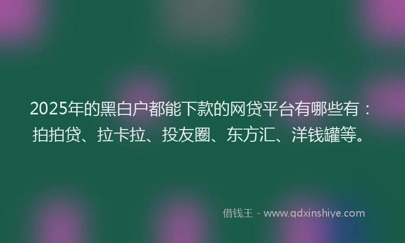 2025年的黑白户都能下款的网贷平台有哪些有：拍拍贷、拉卡拉、投友圈、东方汇、洋钱罐等。