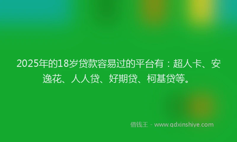 2025年的18岁贷款容易过的平台有：超人卡、安逸花、人人贷、好期贷、柯基贷等。