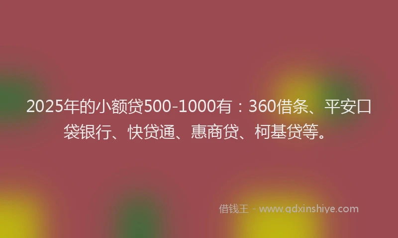 2025年的小额贷500-1000有：360借条、平安口袋银行、快贷通、惠商贷、柯基贷等。