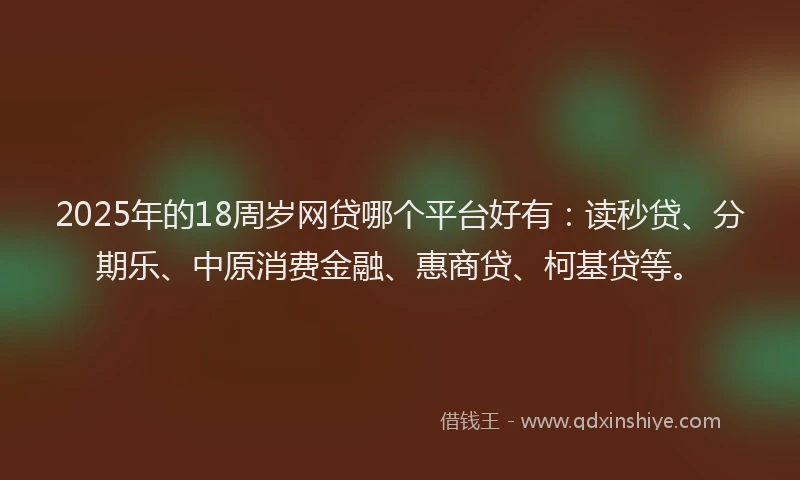 2025年的18周岁网贷哪个平台好有：读秒贷、分期乐、中原消费金融、惠商贷、柯基贷等。