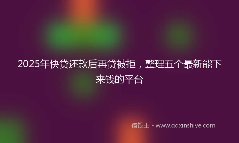 2025年快贷还款后再贷被拒，整理五个最新能下来钱的平台