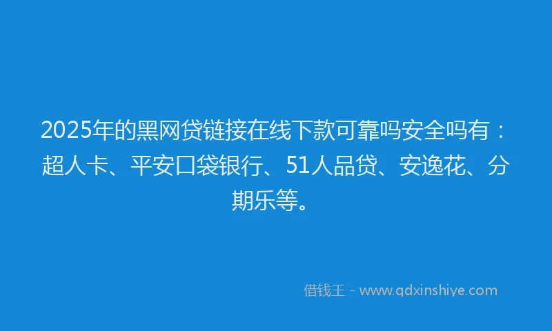 2025年的黑网贷链接在线下款可靠吗安全吗有：超人卡、平安口袋银行、51人品贷、安逸花、分期乐等。