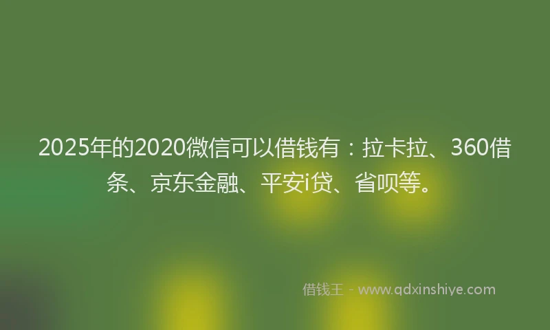2025年的2020微信可以借钱有：拉卡拉、360借条、京东金融、平安i贷、省呗等。