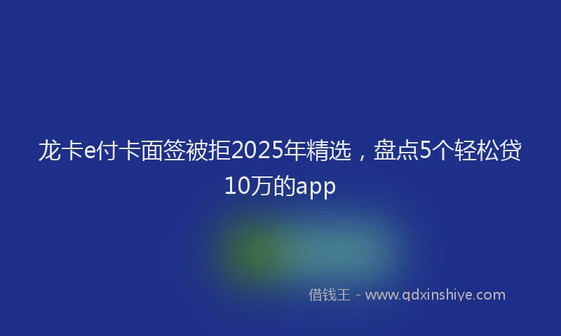 龙卡e付卡面签被拒2025年精选，盘点5个轻松贷10万的app
