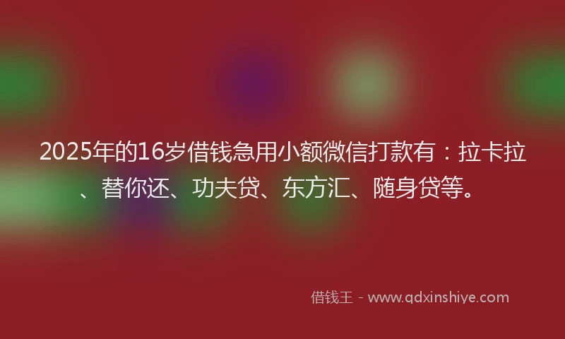 2025年的16岁借钱急用小额微信打款有：拉卡拉、替你还、功夫贷、东方汇、随身贷等。