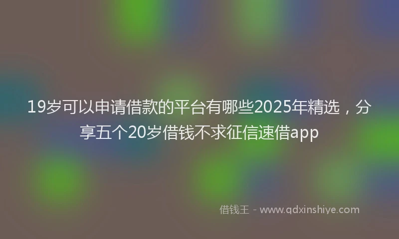 19岁可以申请借款的平台有哪些2025年精选，分享五个20岁借钱不求征信速借app