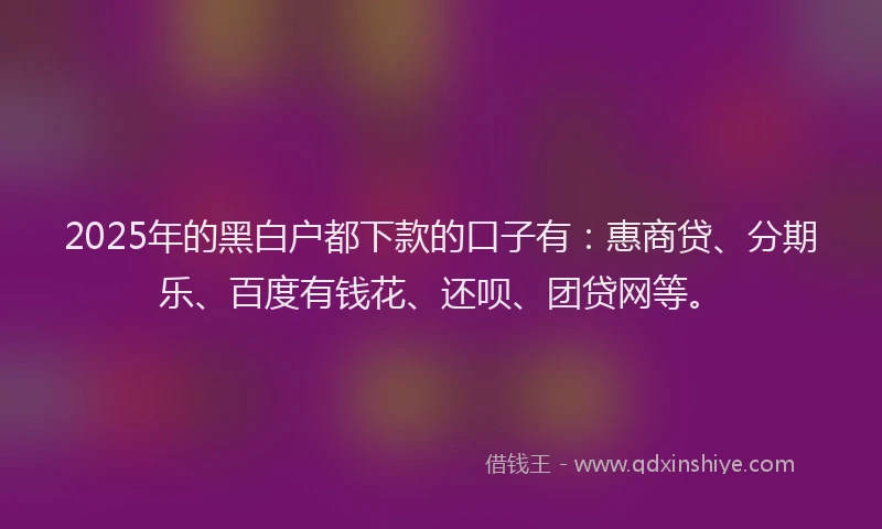 2025年的黑白户都下款的口子有：惠商贷、分期乐、百度有钱花、还呗、团贷网等。