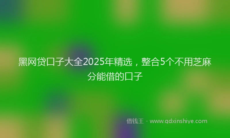 黑网贷口子大全2025年精选，整合5个不用芝麻分能借的口子