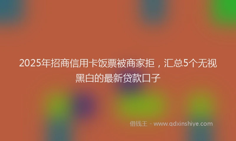 2025年招商信用卡饭票被商家拒，汇总5个无视黑白的最新贷款口子
