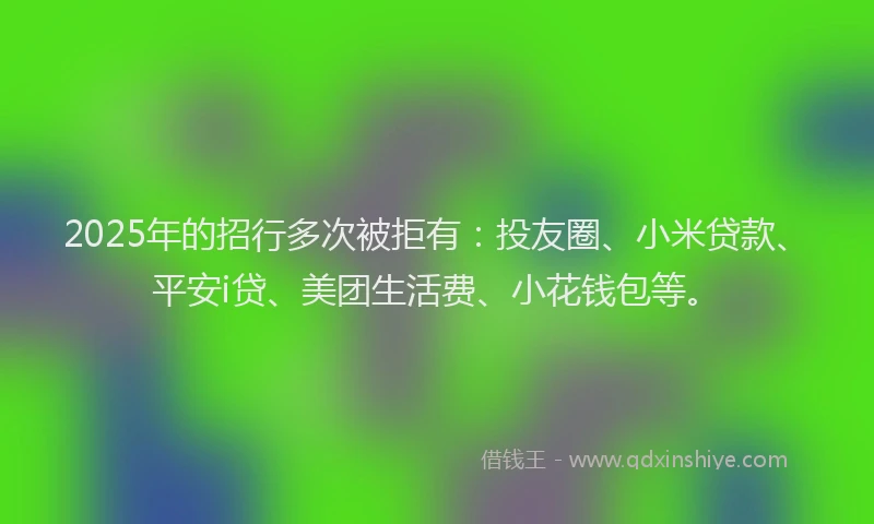 2025年的招行多次被拒有：投友圈、小米贷款、平安i贷、美团生活费、小花钱包等。