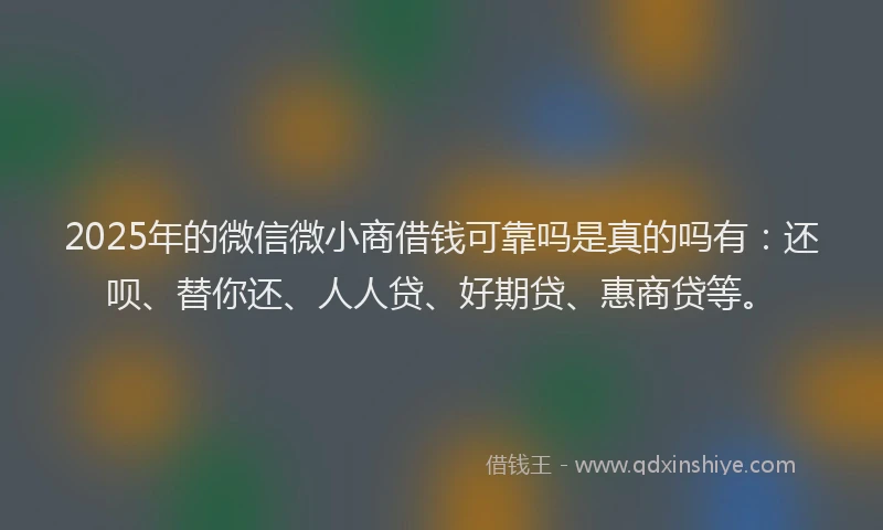 2025年的微信微小商借钱可靠吗是真的吗有：还呗、替你还、人人贷、好期贷、惠商贷等。