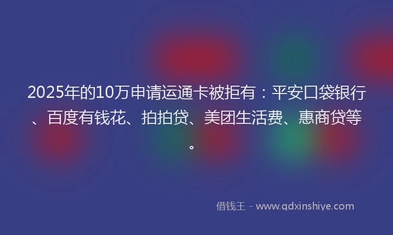 2025年的10万申请运通卡被拒有：平安口袋银行、百度有钱花、拍拍贷、美团生活费、惠商贷等。