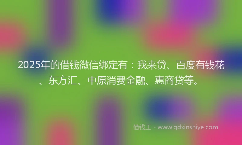 2025年的借钱微信绑定有：我来贷、百度有钱花、东方汇、中原消费金融、惠商贷等。