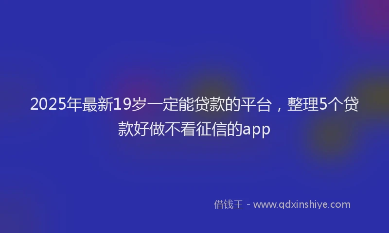 2025年最新19岁一定能贷款的平台，整理5个贷款好做不看征信的app