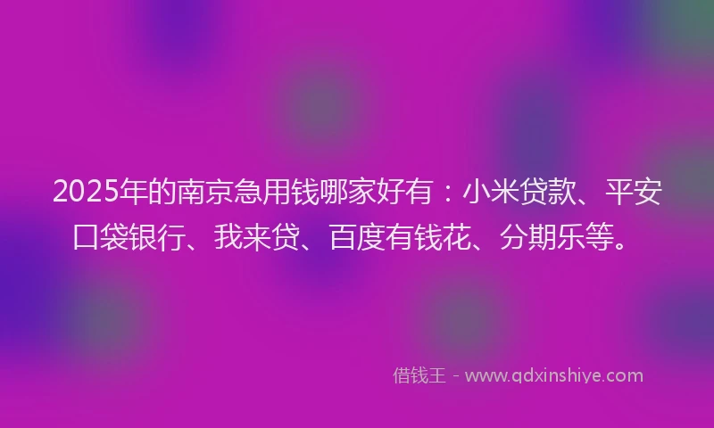 2025年的南京急用钱哪家好有：小米贷款、平安口袋银行、我来贷、百度有钱花、分期乐等。