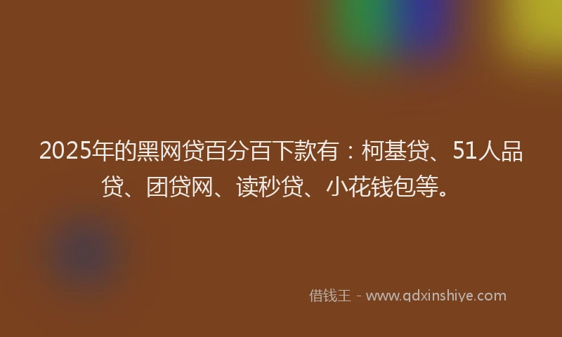2025年的黑网贷百分百下款有：柯基贷、51人品贷、团贷网、读秒贷、小花钱包等。