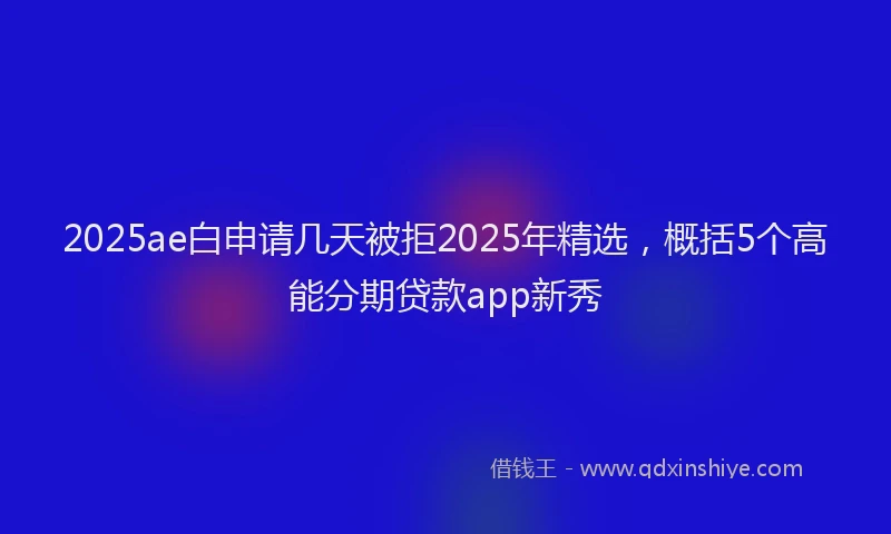 2025ae白申请几天被拒2025年精选，概括5个高能分期贷款app新秀