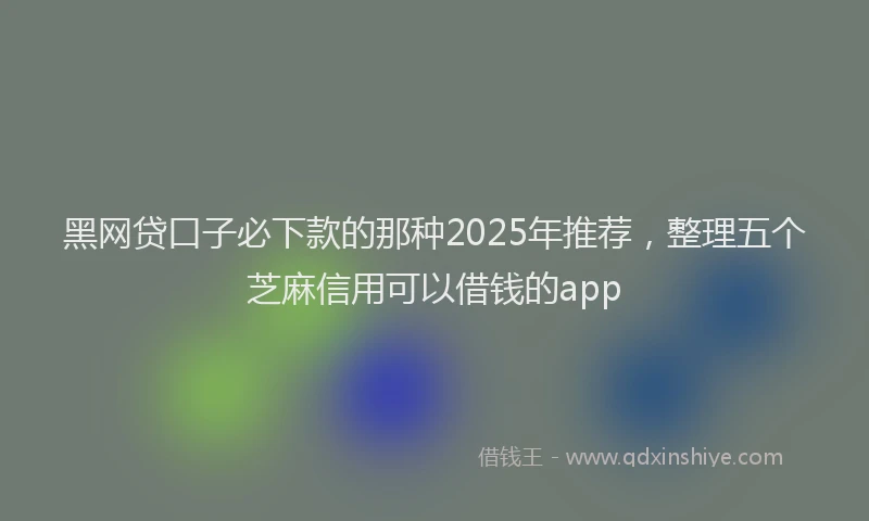 黑网贷口子必下款的那种2025年推荐，整理五个芝麻信用可以借钱的app